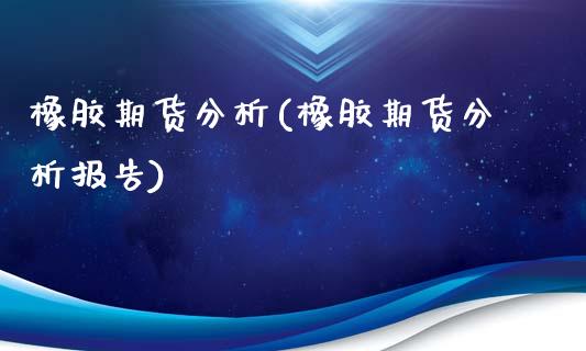 橡胶期货分析(橡胶期货分析报告)_https://www.hbaoqiang.com_股指期货_第1张