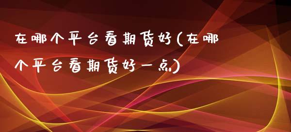 在哪个平台看期货好(在哪个平台看期货好一点)_https://www.hbaoqiang.com_股指期货_第1张