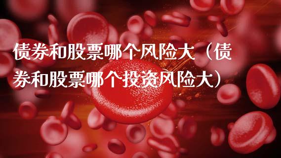 债券和股票哪个风险大（债券和股票哪个投资风险大）_https://www.hbaoqiang.com_期货入门_第1张