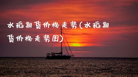 水稻期货价格走势(水稻期货价格走势图)_https://www.hbaoqiang.com_期货行情_第1张