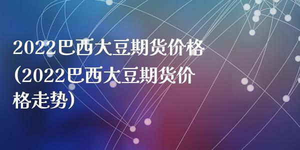 2022巴西大豆期货价格(2022巴西大豆期货价格走势)_https://www.hbaoqiang.com_恒指期货_第1张