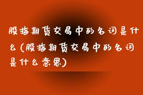 股指期货交易中的名词是什么(股指期货交易中的名词是什么意思)_https://www.hbaoqiang.com_股指期货_第1张