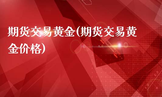 期货交易黄金(期货交易黄金价格)_https://www.hbaoqiang.com_股票推荐_第1张
