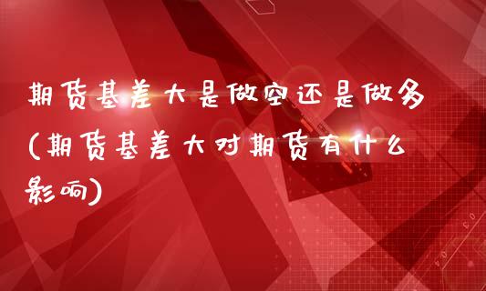 期货基差大是做空还是做多(期货基差大对期货有什么影响)_https://www.hbaoqiang.com_股指期货_第1张