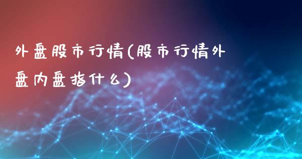 外盘股市行情(股市行情外盘内盘指什么)_https://www.hbaoqiang.com_期货开户_第1张