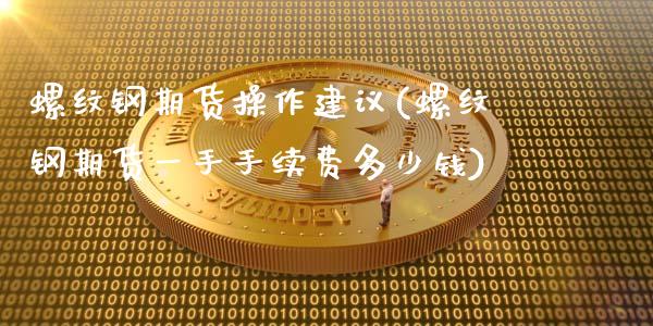 螺纹钢期货操作建议(螺纹钢期货一手手续费多少钱)_https://www.hbaoqiang.com_原油期货_第1张