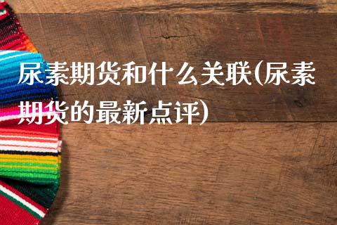 尿素期货和什么关联(尿素期货的最新点评)_https://www.hbaoqiang.com_交易心态_第1张