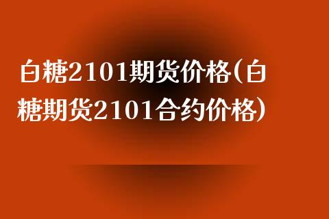 白糖2101期货价格(白糖期货2101合约价格)_https://www.hbaoqiang.com_德指期货_第1张