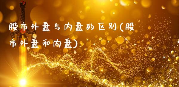 股市外盘与内盘的区别(股市外盘和内盘)_https://www.hbaoqiang.com_德指期货_第1张