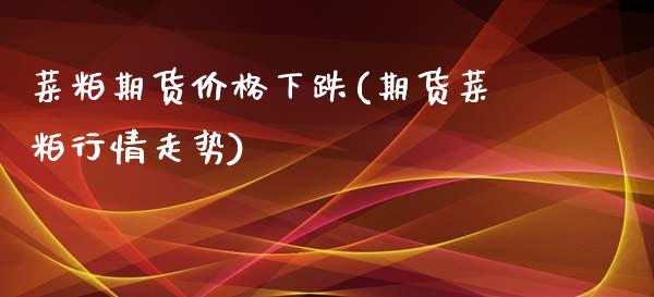 菜粕期货价格下跌(期货菜粕行情走势)_https://www.hbaoqiang.com_期货直播_第1张