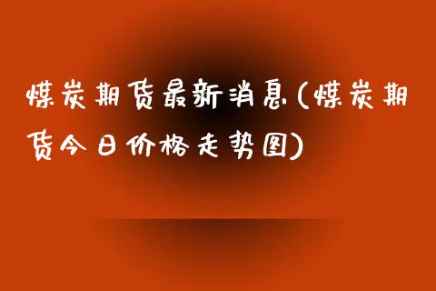 煤炭期货最新消息(煤炭期货今日价格走势图)_https://www.hbaoqiang.com_基金投资_第1张