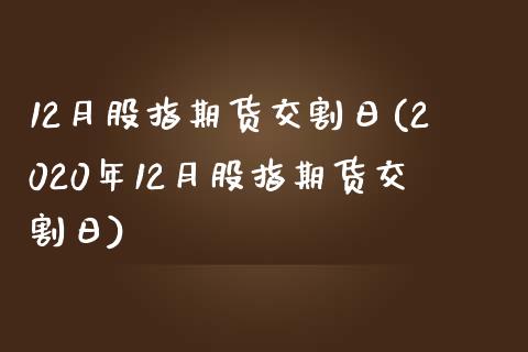 12月股指期货交割日(2020年12月股指期货交割日)_https://www.hbaoqiang.com_期货开户_第1张