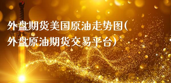 外盘期货美国原油走势图(外盘原油期货交易平台)_https://www.hbaoqiang.com_实战心得_第1张