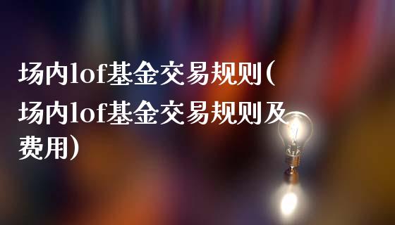 场内lof基金交易规则(场内lof基金交易规则及费用)_https://www.hbaoqiang.com_理财百科_第1张