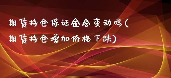 期货持仓保证金会变动吗(期货持仓增加价格下跌)_https://www.hbaoqiang.com_期货故事_第1张