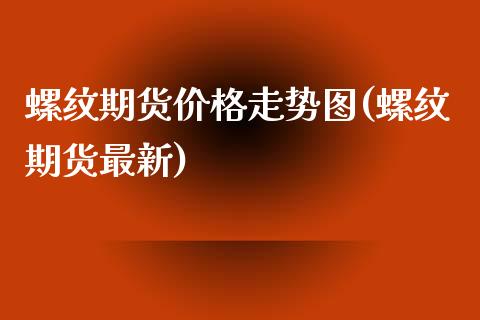 螺纹期货价格走势图(螺纹期货最新)_https://www.hbaoqiang.com_黄金期货_第1张