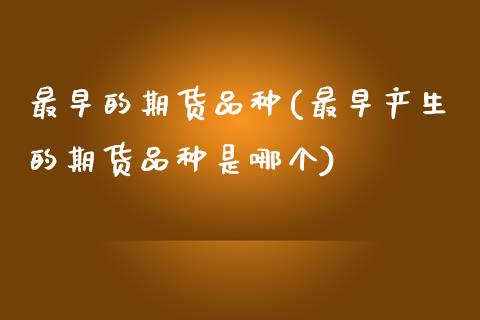 最早的期货品种(最早产生的期货品种是哪个)_https://www.hbaoqiang.com_德指期货_第1张