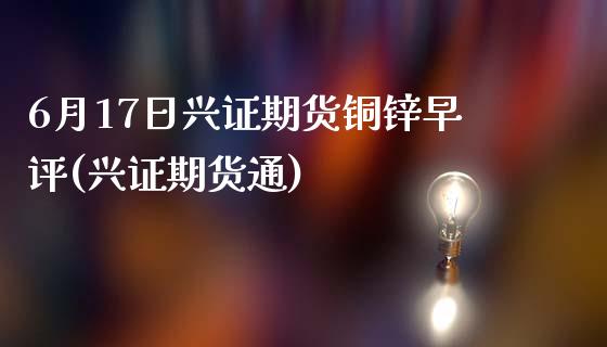6月17日兴证期货铜锌早评(兴证期货通)_https://www.hbaoqiang.com_股票推荐_第1张