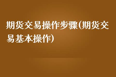 期货交易操作步骤(期货交易基本操作)_https://www.hbaoqiang.com_内盘期货_第1张