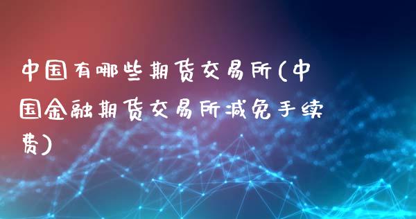中国有哪些期货交易所(中国金融期货交易所减免手续费)_https://www.hbaoqiang.com_期货软件_第1张