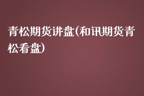 青松期货讲盘(和讯期货青松看盘)_https://www.hbaoqiang.com_内盘期货_第1张