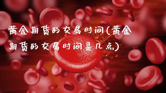 黄金期货的交易时间(黄金期货的交易时间是几点)_https://www.hbaoqiang.com_期货故事_第1张