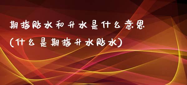 期指贴水和升水是什么意思(什么是期指升水贴水)_https://www.hbaoqiang.com_内盘期货_第1张