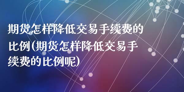 期货怎样降低交易手续费的比例(期货怎样降低交易手续费的比例呢)_https://www.hbaoqiang.com_恒指期货_第1张