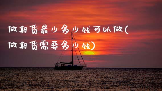 做期货最少多少钱可以做(做期货需要多少钱)_https://www.hbaoqiang.com_股票推荐_第1张