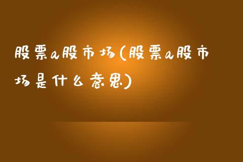 股票a股市场(股票a股市场是什么意思)_https://www.hbaoqiang.com_德指期货_第1张