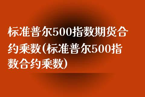 标准普尔500指数期货合约乘数(标准普尔500指数合约乘数)_https://www.hbaoqiang.com_交易心态_第1张