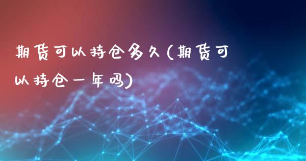 期货可以持仓多久(期货可以持仓一年吗)_https://www.hbaoqiang.com_期货开户_第1张