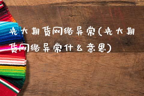 光大期货网络异常(光大期货网络异常什么意思)_https://www.hbaoqiang.com_股票推荐_第1张