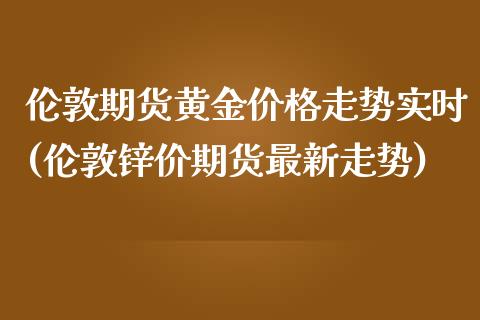 伦敦期货黄金价格走势实时(伦敦锌价期货最新走势)_https://www.hbaoqiang.com_原油期货_第1张