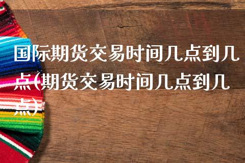 国际期货交易时间几点到几点(期货交易时间几点到几点)_https://www.hbaoqiang.com_期货手续费_第1张