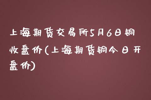 上海期货交易所5月6日铜收盘价(上海期货铜今日开盘价)_https://www.hbaoqiang.com_道指期货_第1张