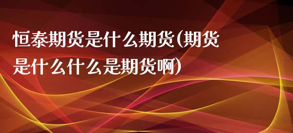 恒泰期货是什么期货(期货是什么什么是期货啊)_https://www.hbaoqiang.com_期货手续费_第1张