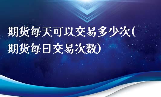 期货每天可以交易多少次(期货每日交易次数)_https://www.hbaoqiang.com_期货手续费_第1张