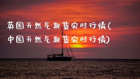 英国天然气期货实时行情(中国天然气期货实时行情)_https://www.hbaoqiang.com_理财百科_第1张