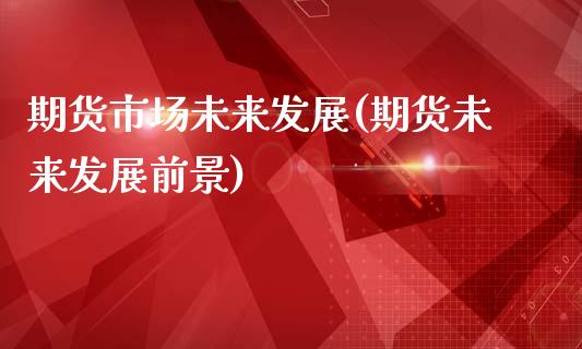 期货市场未来发展(期货未来发展前景)_https://www.hbaoqiang.com_道指期货_第1张