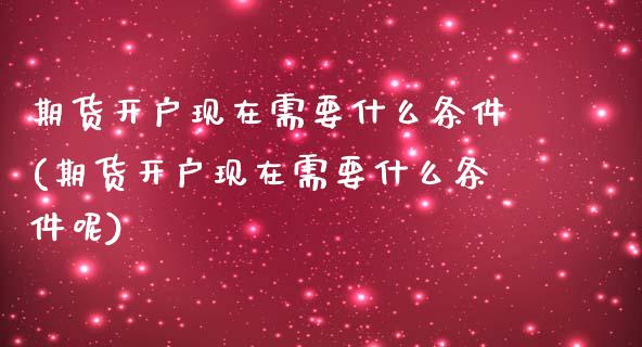期货开户现在需要什么条件(期货开户现在需要什么条件呢)_https://www.hbaoqiang.com_期货直播_第1张