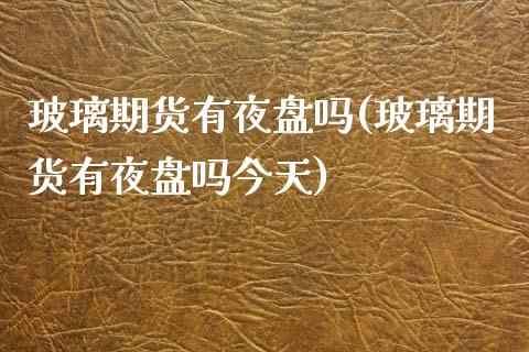 玻璃期货有夜盘吗(玻璃期货有夜盘吗今天)_https://www.hbaoqiang.com_期货入门_第1张