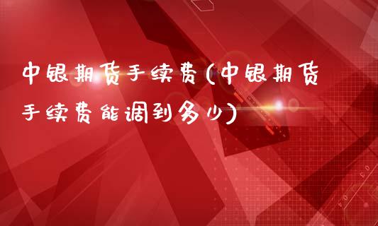 中银期货手续费(中银期货手续费能调到多少)_https://www.hbaoqiang.com_交易心态_第1张