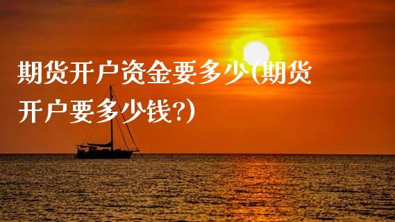 期货开户资金要多少(期货开户要多少钱?)_https://www.hbaoqiang.com_期货直播_第1张