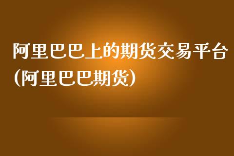 阿里巴巴上的期货交易平台(阿里巴巴期货)_https://www.hbaoqiang.com_内盘期货_第1张