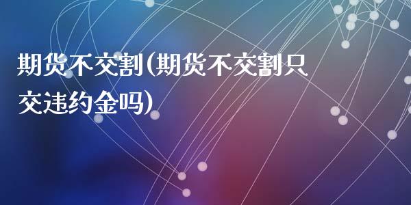 期货不交割(期货不交割只交违约金吗)_https://www.hbaoqiang.com_理财百科_第1张
