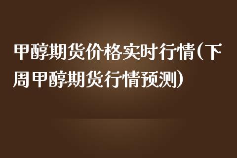 甲醇期货价格实时行情(下周甲醇期货行情预测)_https://www.hbaoqiang.com_期货平台_第1张