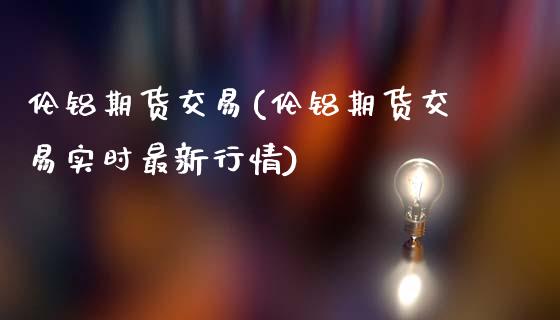 伦铝期货交易(伦铝期货交易实时最新行情)_https://www.hbaoqiang.com_恒指期货_第1张