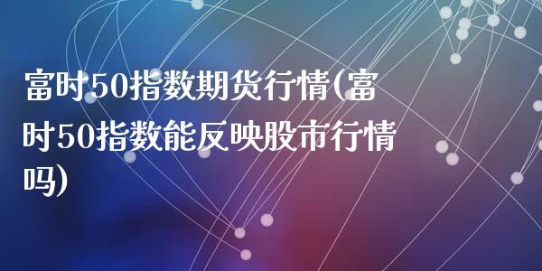 富时50指数期货行情(富时50指数能反映股市行情吗)_https://www.hbaoqiang.com_黄金期货_第1张