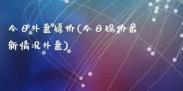 今日外盘镍价(今日锡价最新情况外盘)_https://www.hbaoqiang.com_内盘期货_第1张